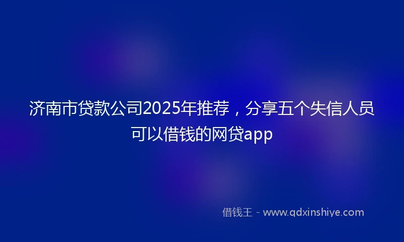 济南市贷款公司2025年推荐，分享五个失信人员可以借钱的网贷app