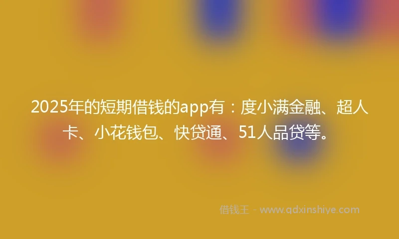 2025年的短期借钱的app有：度小满金融、超人卡、小花钱包、快贷通、51人品贷等。