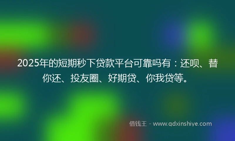 2025年的短期秒下贷款平台可靠吗有：还呗、替你还、投友圈、好期贷、你我贷等。