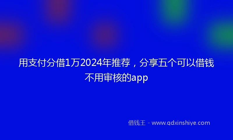 用支付分借1万2024年推荐，分享五个可以借钱不用审核的app