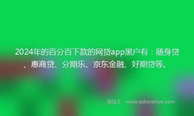 2024年的百分百下款的网贷app黑户有：随身贷、惠商贷、分期乐、京东金融、好期贷等。