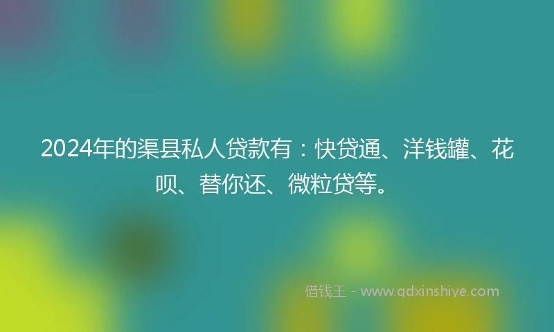 2024年的渠县私人贷款有：快贷通、洋钱罐、花呗、替你还、微粒贷等。