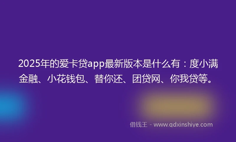 2025年的爱卡贷app最新版本是什么有：度小满金融、小花钱包、替你还、团贷网、你我贷等。