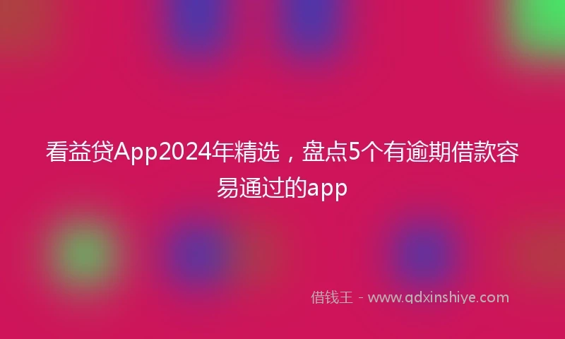看益贷App2024年精选，盘点5个有逾期借款容易通过的app