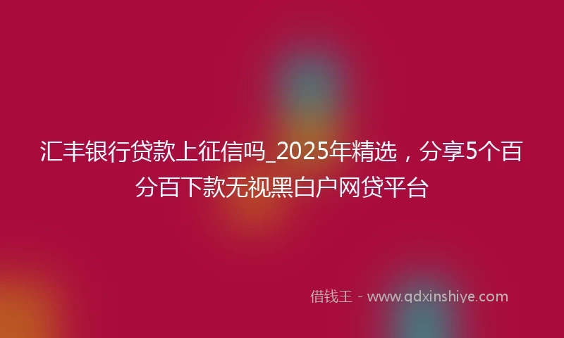 汇丰银行贷款上征信吗_2025年精选，分享5个百分百下款无视黑白户网贷平台