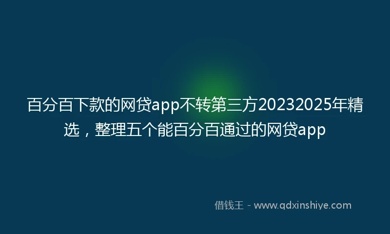 百分百下款的网贷app不转第三方20232025年精选，整理五个能百分百通过的网贷app