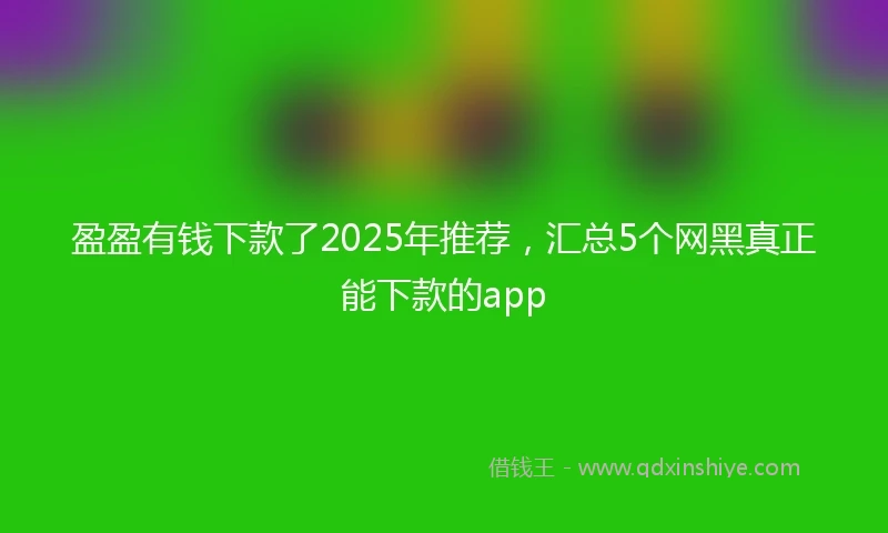盈盈有钱下款了2025年推荐，汇总5个网黑真正能下款的app