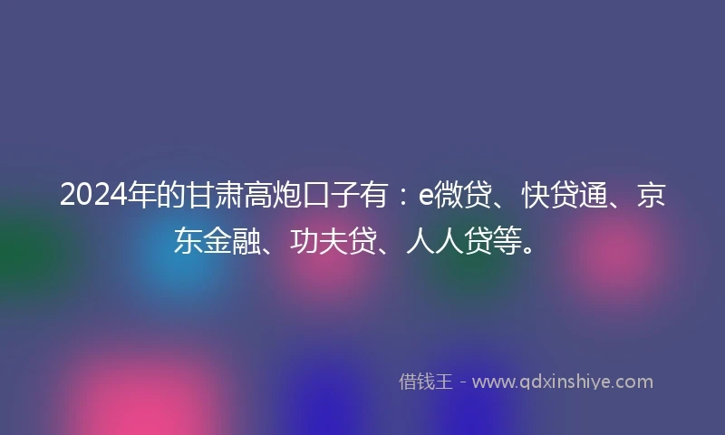 2024年的甘肃高炮口子有：e微贷、快贷通、京东金融、功夫贷、人人贷等。
