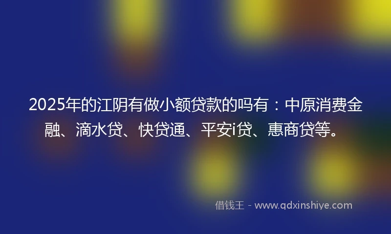 2025年的江阴有做小额贷款的吗有：中原消费金融、滴水贷、快贷通、平安i贷、惠商贷等。