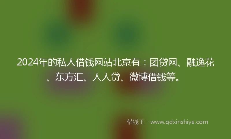 2024年的私人借钱网站北京有：团贷网、融逸花、东方汇、人人贷、微博借钱等。