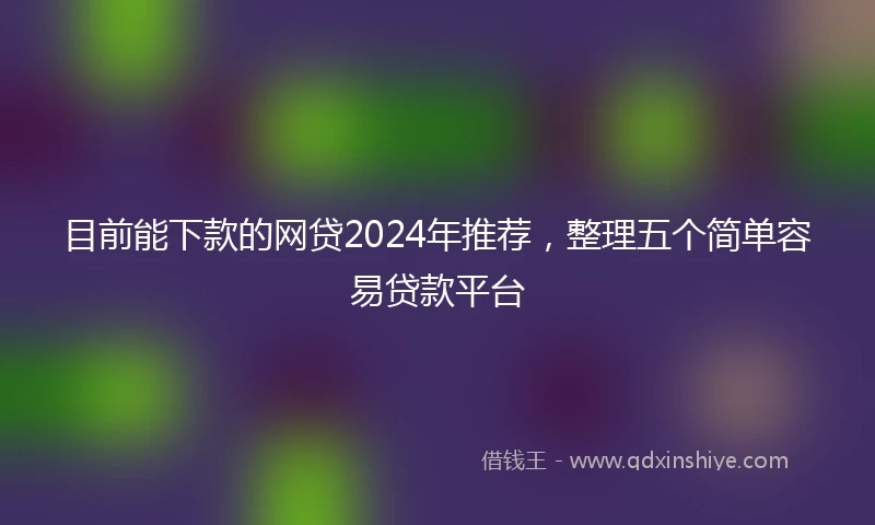 目前能下款的网贷2024年推荐，整理五个简单容易贷款平台