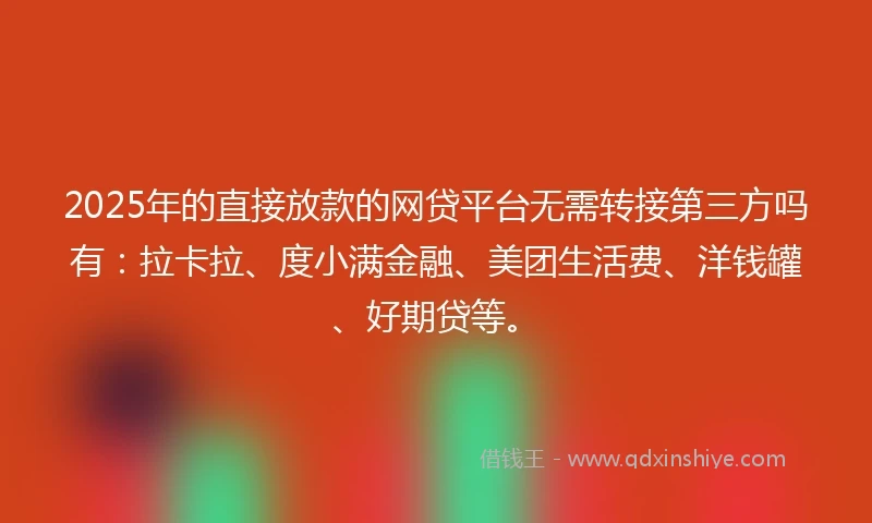2025年的直接放款的网贷平台无需转接第三方吗有：拉卡拉、度小满金融、美团生活费、洋钱罐、好期贷等。
