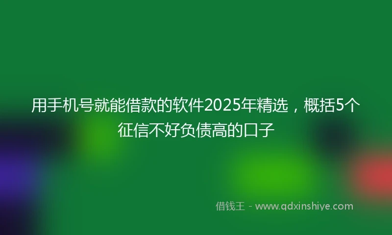 用手机号就能借款的软件2025年精选，概括5个征信不好负债高的口子