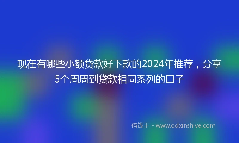 现在有哪些小额贷款好下款的2024年推荐，分享5个周周到贷款相同系列的口子