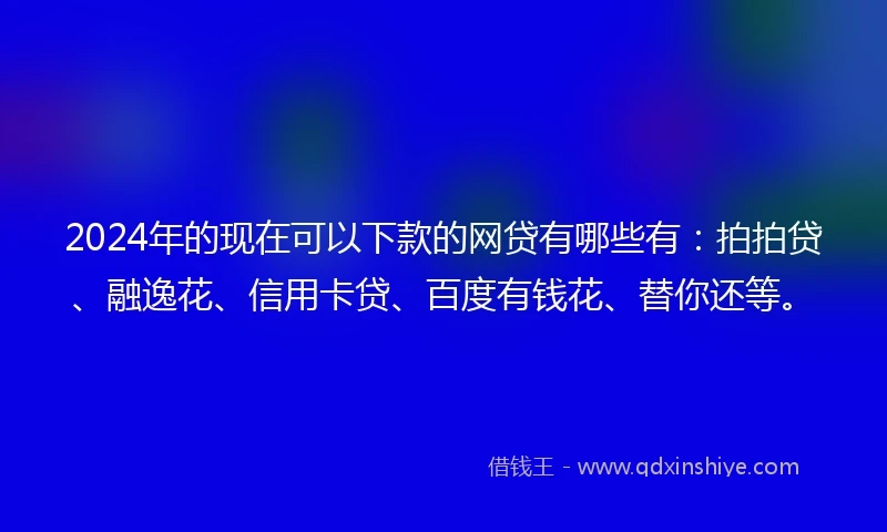 2024年的现在可以下款的网贷有哪些有:拍拍贷、融逸花、信用卡贷、百度有钱花、替你还等。