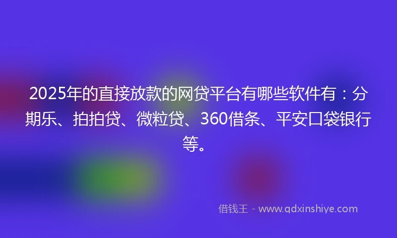 2025年的直接放款的网贷平台有哪些软件有：分期乐、拍拍贷、微粒贷、360借条、平安口袋银行等。