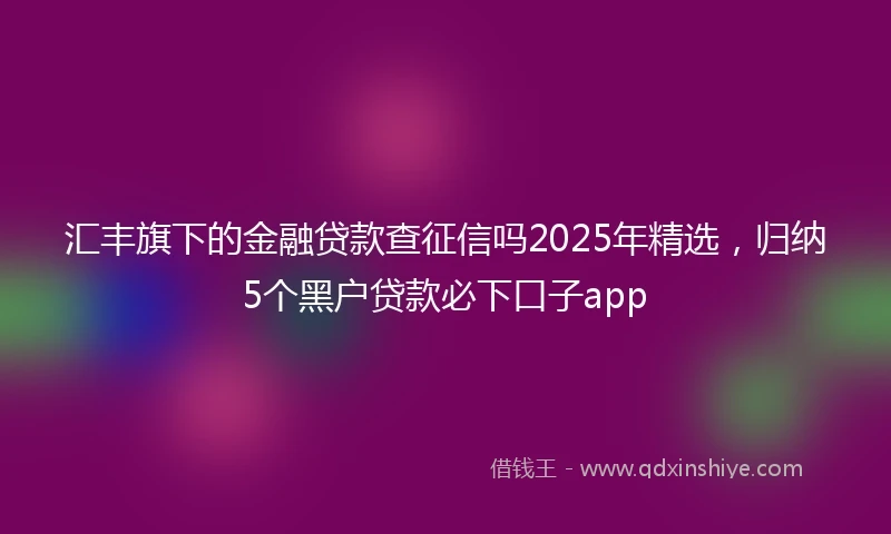 汇丰旗下的金融贷款查征信吗2025年精选，归纳5个黑户贷款必下口子app