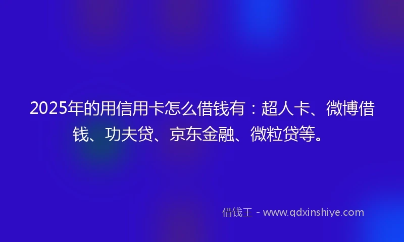 2025年的用信用卡怎么借钱有：超人卡、微博借钱、功夫贷、京东金融、微粒贷等。
