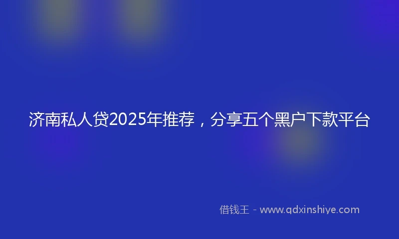 济南私人贷2025年推荐，分享五个黑户下款平台