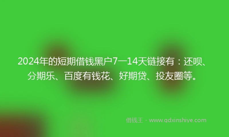 2024年的短期借钱黑户7一14天链接有：还呗、分期乐、百度有钱花、好期贷、投友圈等。
