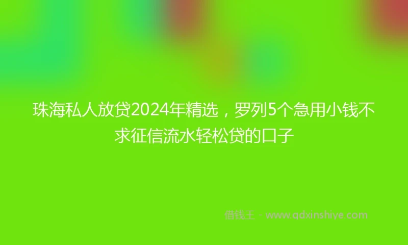 珠海私人放贷2024年精选，罗列5个急用小钱不求征信流水轻松贷的口子