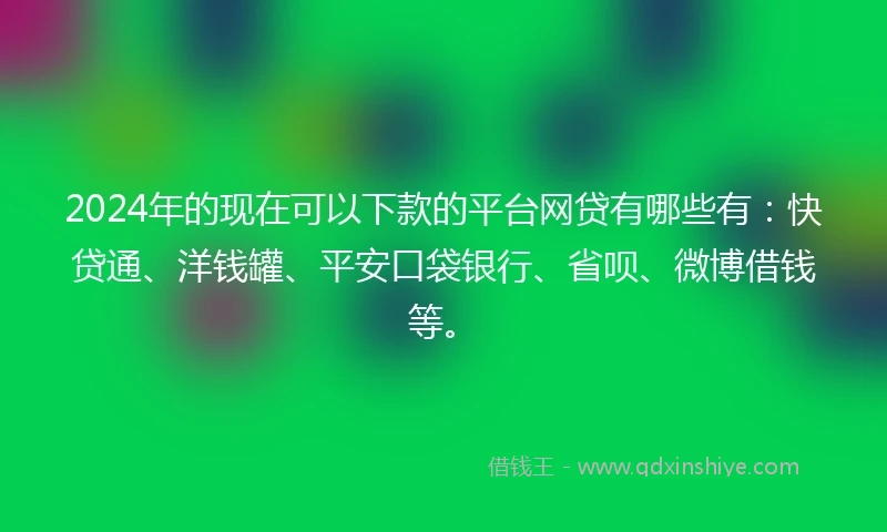 2024年的现在可以下款的平台网贷有哪些有：快贷通、洋钱罐、平安口袋银行、省呗、微博借钱等。