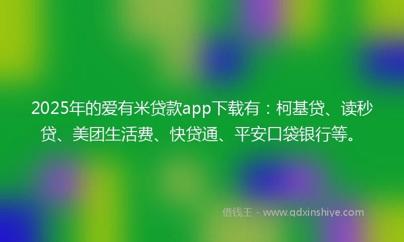 2025年的爱有米贷款app下载有:柯基贷、读秒贷、美团生活费、快贷通、平安口袋银行等。