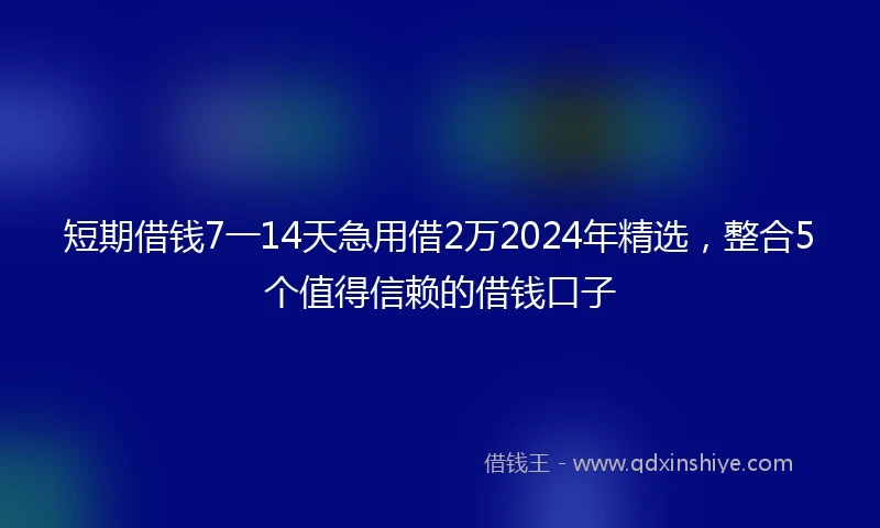 短期借钱7一14天急用借2万2024年精选，整合5个值得信赖的借钱口子