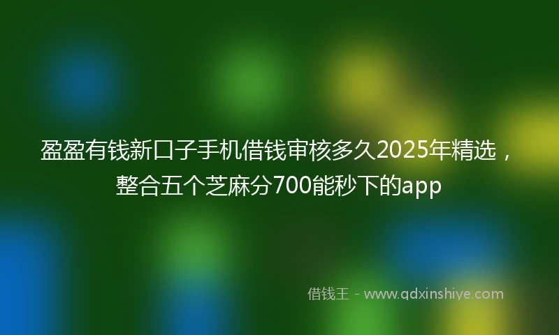 盈盈有钱新口子手机借钱审核多久2025年精选，整合五个芝麻分700能秒下的app