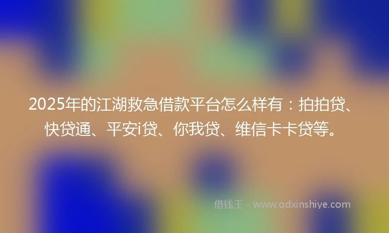 2025年的江湖救急借款平台怎么样有：拍拍贷、快贷通、平安i贷、你我贷、维信卡卡贷等。
