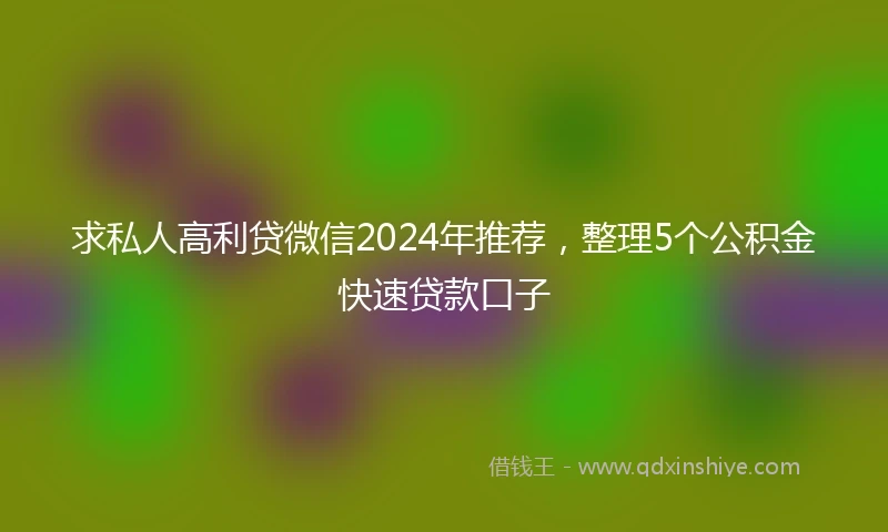 求私人高利贷微信2024年推荐,整理5个公积金快速贷款口子
