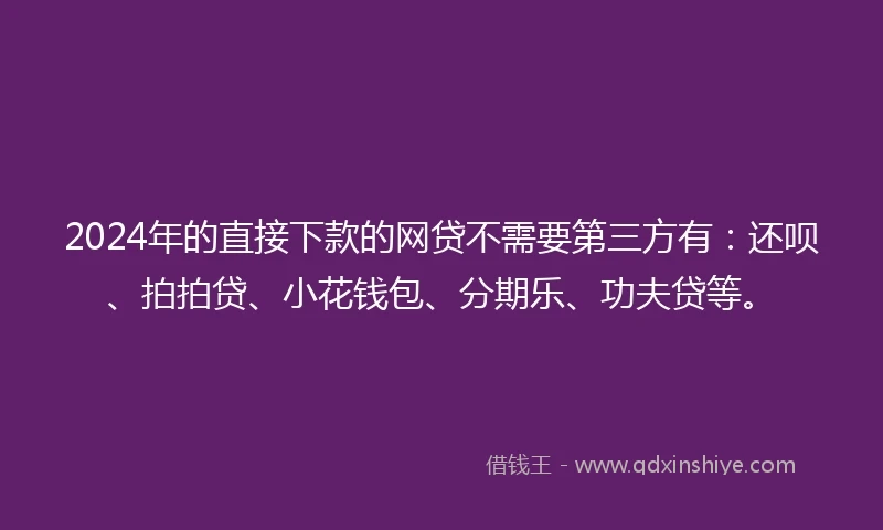2024年的直接下款的网贷不需要第三方有：还呗、拍拍贷、小花钱包、分期乐、功夫贷等。