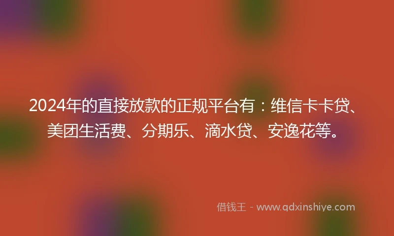 2024年的直接放款的正规平台有：维信卡卡贷、美团生活费、分期乐、滴水贷、安逸花等。