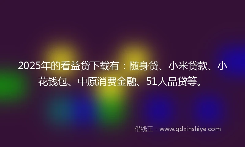 2025年的看益贷下载有：随身贷、小米贷款、小花钱包、中原消费金融、51人品贷等。