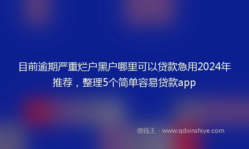 目前逾期严重烂户黑户哪里可以贷款急用2024年推荐，整理5个简单容易贷款app