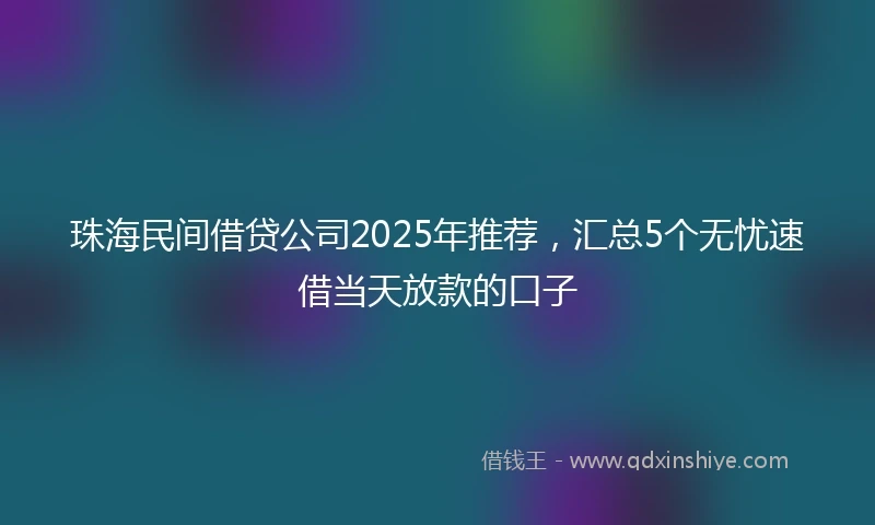 珠海民间借贷公司2025年推荐，汇总5个无忧速借当天放款的口子