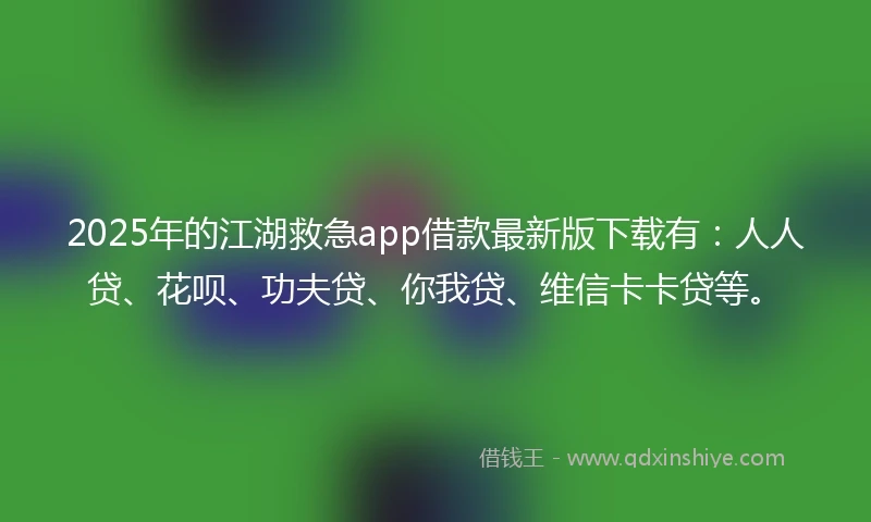2025年的江湖救急app借款最新版下载有：人人贷、花呗、功夫贷、你我贷、维信卡卡贷等。
