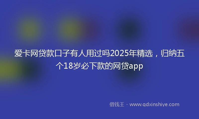 爱卡网贷款口子有人用过吗2025年精选，归纳五个18岁必下款的网贷app