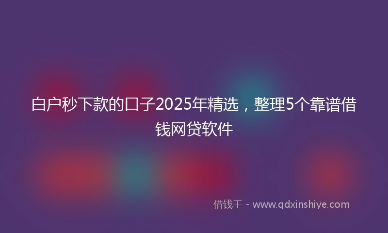 白户秒下款的口子2025年精选，整理5个靠谱借钱网贷软件