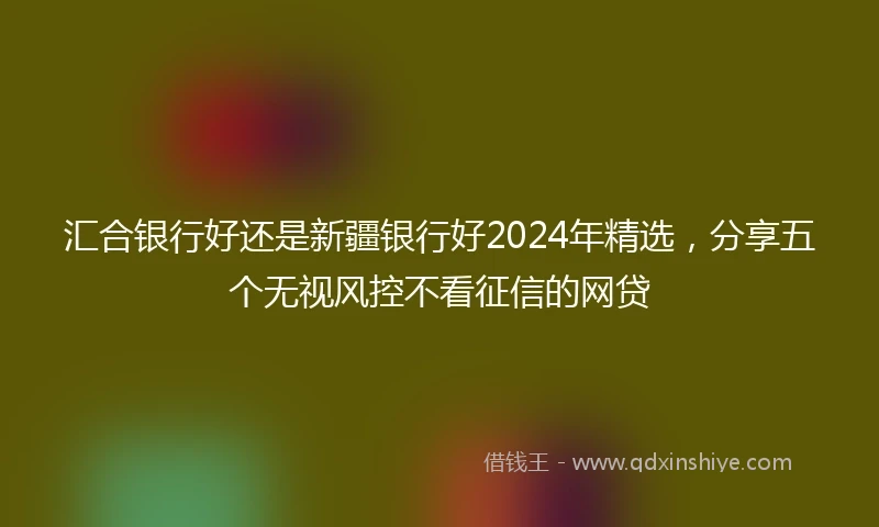 汇合银行好还是新疆银行好2024年精选，分享五个无视风控不看征信的网贷