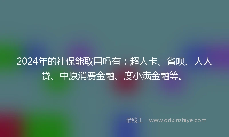 2024年的社保能取用吗有：超人卡、省呗、人人贷、中原消费金融、度小满金融等。