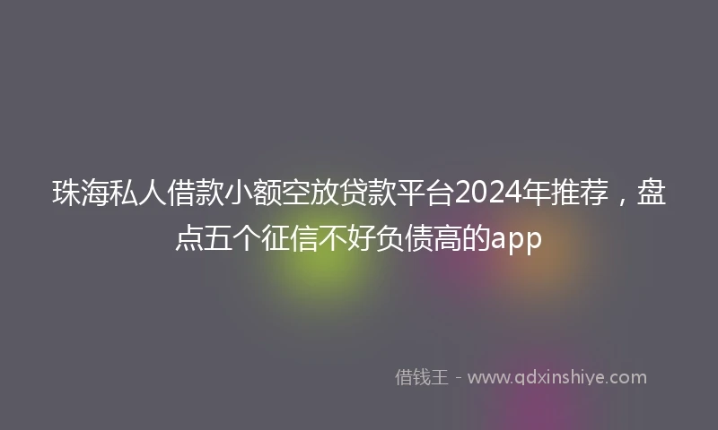 珠海私人借款小额空放贷款平台2024年推荐，盘点五个征信不好负债高的app