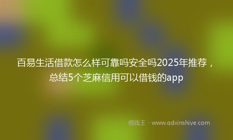 百易生活借款怎么样可靠吗安全吗2025年推荐，总结5个芝麻信用可以借钱的app