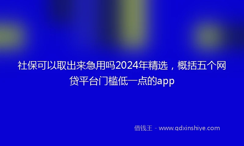 社保可以取出来急用吗2024年精选，概括五个网贷平台门槛低一点的app