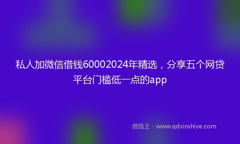 私人加微信借钱60002024年精选，分享五个网贷平台门槛低一点的app