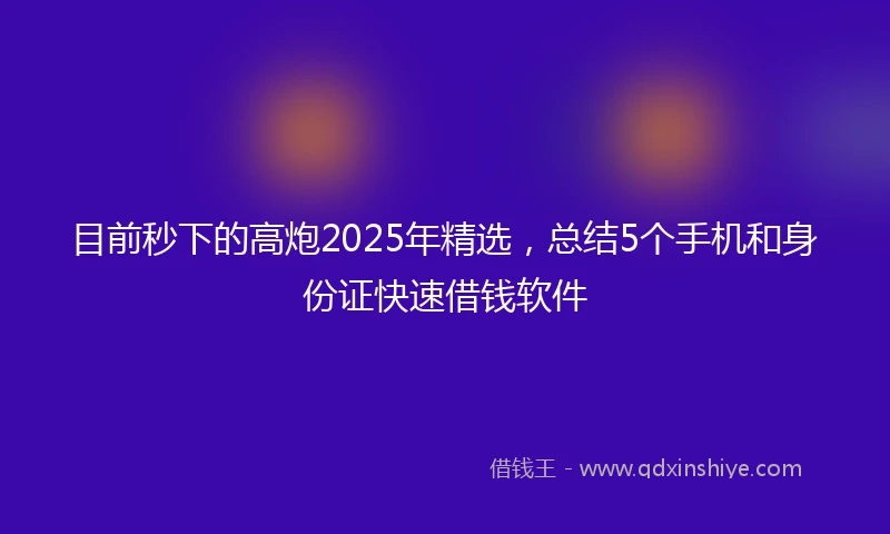 目前秒下的高炮2025年精选，总结5个手机和身份证快速借钱软件