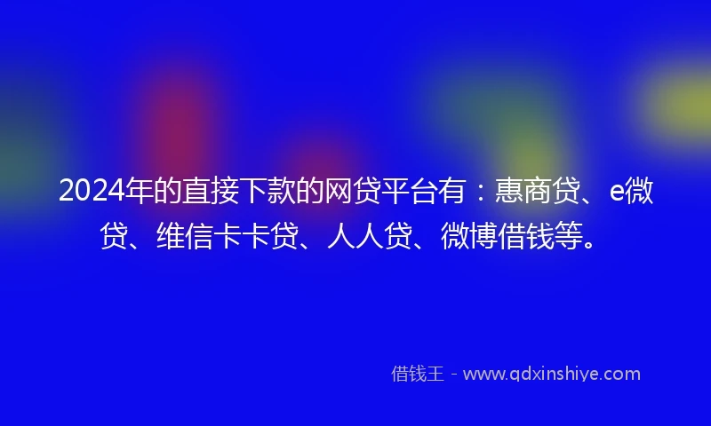 2024年的直接下款的网贷平台有：惠商贷、e微贷、维信卡卡贷、人人贷、微博借钱等。