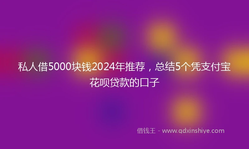 私人借5000块钱2024年推荐，总结5个凭支付宝花呗贷款的口子
