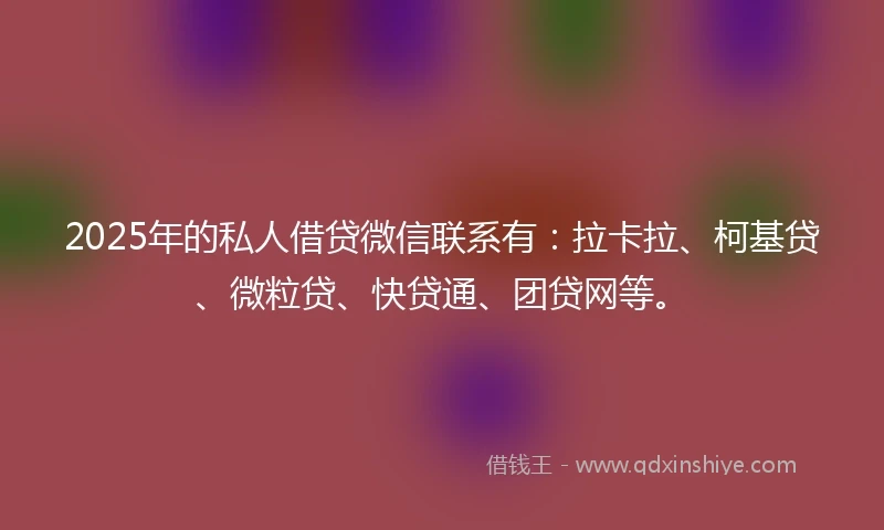 2025年的私人借贷微信联系有：拉卡拉、柯基贷、微粒贷、快贷通、团贷网等。