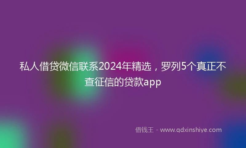 私人借贷微信联系2024年精选，罗列5个真正不查征信的贷款app